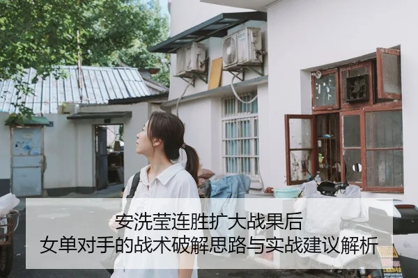 安洗莹连胜扩大战果后 女单对手的战术破解思路与实战建议解析
