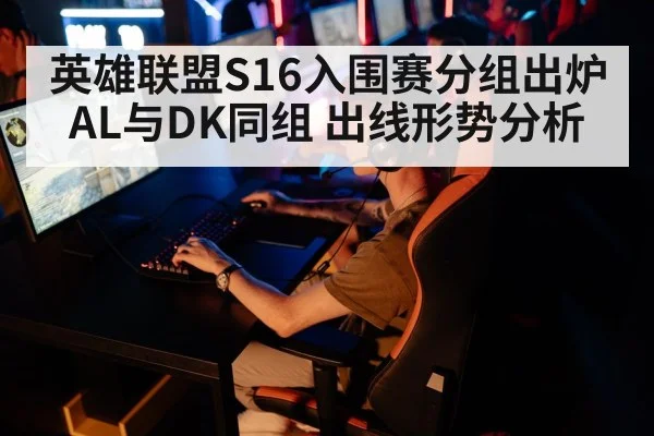 英雄联盟S16入围赛分组出炉 AL与DK同组 出线形势分析