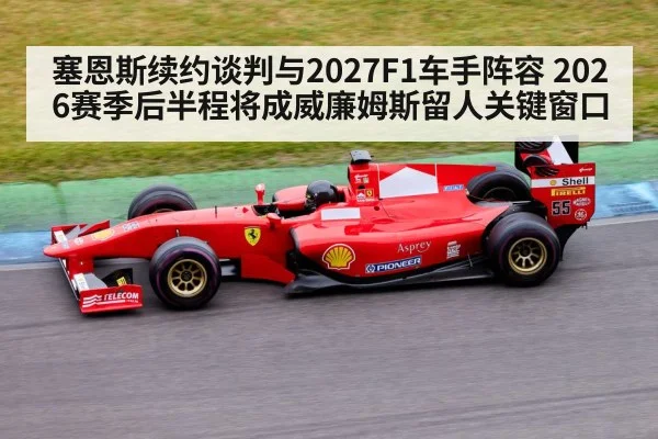 塞恩斯续约谈判与2027F1车手阵容 2026赛季后半程将成威廉姆斯留人关键窗口
