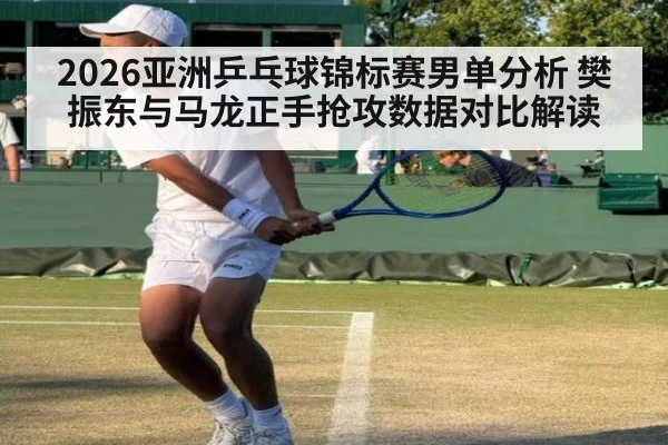2026亚洲乒乓球锦标赛男单分析 樊振东与马龙正手抢攻数据对比解读