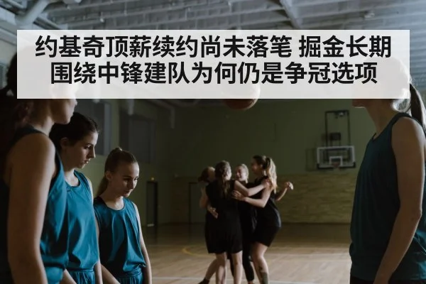 约基奇顶薪续约尚未落笔 掘金长期围绕中锋建队为何仍是争冠选项